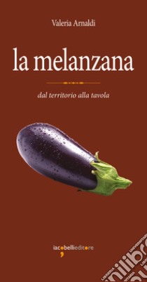 La melanzana: dal territorio alla tavola. E-book. Formato PDF ebook di Valeria Arnaldi