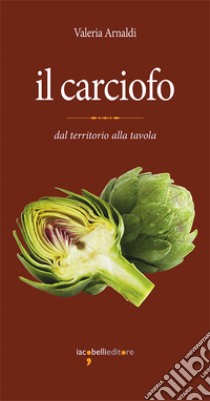 Il carciofo: dal territorio alla tavola. E-book. Formato PDF ebook di Valeria Arnaldi