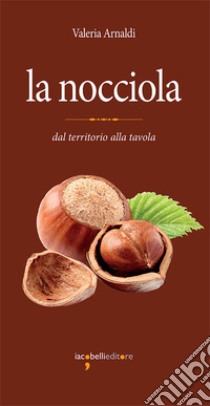 La nocciola: dal territorio alla tavola. E-book. Formato PDF ebook di Valeria Arnaldi