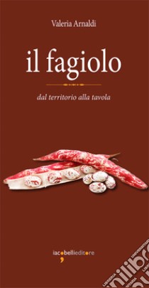 Il fagiolo: dal territorio alla tavola. E-book. Formato PDF ebook di Valeria Arnaldi