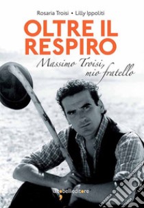 Oltre il respiro: Massimo Troisi, mio fratello. E-book. Formato EPUB ebook di Lilly Ippoliti