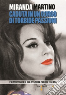 Caduta in un gorgo di torbide passioni: L’autobiografia di una diva della canzone italiana. E-book. Formato EPUB ebook di Miranda Martino