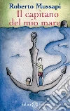 Il capitano del mio mare. E-book. Formato EPUB ebook di Roberto Mussapi