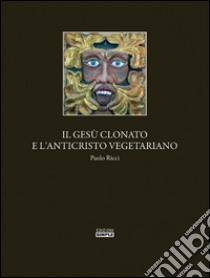 Il Gesu' clonato e l'Anticristo vegetariano. E-book. Formato EPUB ebook di Paolo Ricci