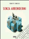 Senza arrendermi. E-book. Formato Mobipocket ebook di Roberto Tedesco