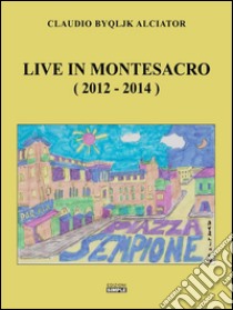 Live in Montesacro (2012-2014). E-book. Formato EPUB ebook di Claudio Alciator