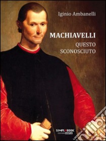 Machiavelli questo sconosciuto. E-book. Formato EPUB ebook di Iginio Ambanelli