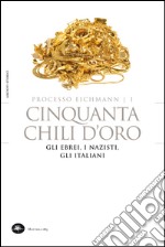 Processo Eichmann - 1 Cinquanta chili d'oro. Gli Ebrei, i Nazisti, gli Italiani. E-book. Formato EPUB ebook