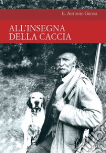 All'insegna della caccia. E-book. Formato EPUB ebook di E. Antonio Grossi