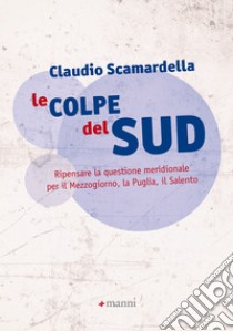 Le colpe del Sud: Ripensare la questione meridionale per il Mezzogiorno, la Puglia, il Salento. E-book. Formato EPUB ebook di Claudio Scamardella