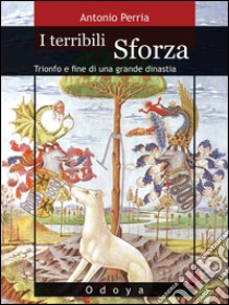 I terribili SforzaTrionfo e fine di una grande dinastia. E-book. Formato Mobipocket ebook di Antonio Perria