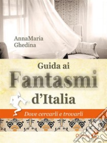 Guida ai fantasmi d'ItaliaDove cercarli e trovarli. E-book. Formato EPUB ebook di Anna Maria Ghedina