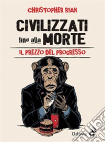 Civilizzati fino alla morteIl prezzo del progresso. E-book. Formato EPUB ebook di Christopher Ryan