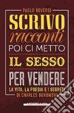 Scrivo racconti poi ci metto il sesso per vendere: La vita, la poesia e i segreti di Charles Bukowski. E-book. Formato EPUB ebook