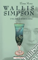 Wallis Simpson. Una sola debolezza. E-book. Formato EPUB ebook