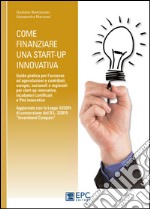 Come finanziare una start-up innovativa. Guida pratica per l'accesso ad agevolazioni e contributi europei, nazionali e regionali per start-up innovative. E-book. Formato EPUB ebook