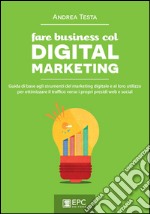 Fare business col Digital Marketing: Guida di base agli strumenti del marketing digitale e al loro utilizzo per ottimizzare il traffico verso i propri presidi web e social. E-book. Formato EPUB ebook