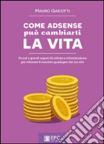 COME ADSENSE può cambiarti la VITA: Piccoli e grandi segreti di utilizzo e ottimizzazione per ottenere il massimo guadagno dal tuo sito. E-book. Formato EPUB ebook