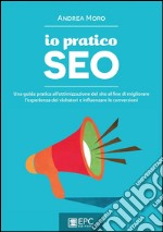 Io Pratico Seo: Una guida pratica all’ottimizzazione del sito al fine di migliorare l’esperienza dei visitatori e influenzare le conversioni. E-book. Formato EPUB ebook