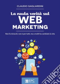 La nuda verità sul WEB MARKETINGNon fa miracoli, non è per tutti, ma a molti ha cambiato la vita. E-book. Formato EPUB ebook di Gagliardini Claudio