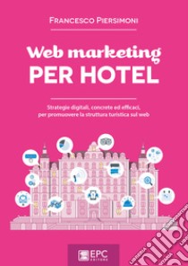 Web marketing PER HOTELStrategie digitali, concrete ed efficaci, per promuovere la struttura turistica sul web. E-book. Formato EPUB ebook di FRANCESCO PIERSIMONI