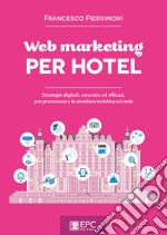 Web marketing PER HOTELStrategie digitali, concrete ed efficaci, per promuovere la struttura turistica sul web. E-book. Formato Mobipocket ebook