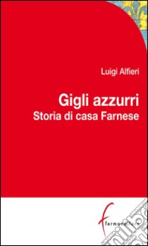 Gigli Azzurri: Storia di casa Farnese tra Parma, Roma e l'Europa. E-book. Formato EPUB ebook di Luigi Alfieri