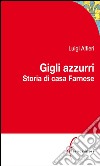 Gigli Azzurri: Storia di casa Farnese tra Parma, Roma e l'Europa. E-book. Formato Mobipocket ebook di Luigi Alfieri