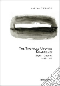 The Tropical Utopia Khartoum: British Colony 1898-1910. E-book. Formato EPUB ebook di Marina D'Errico