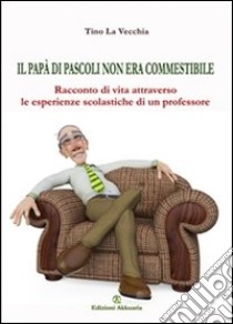 Il papà di Pascoli non era commestibile. Racconto di vita attraverso le esperienze scolastiche di un professore. E-book. Formato EPUB ebook di Tino La Vecchia