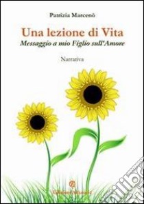 Una lezione di vita. Messaggio a mio figlio sull'amore. E-book. Formato Mobipocket ebook di Patrizia Marcenò