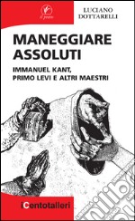 Maneggiare assoluti: Immanuel Kant, Primo Levi e altri maestri. E-book. Formato Mobipocket