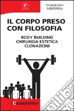 Il Corpo preso con Filosofia: body building chirurgia estetica clonazioni. E-book. Formato EPUB ebook