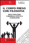 Il Corpo preso con Filosofia: body building chirurgia estetica clonazioni. E-book. Formato EPUB ebook