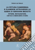 La pittura fiamminga e olandese attraverso la guida di Giovanni Bedotti.Pittore, restauratore, critico e mercante d’arte. E-book. Formato EPUB ebook