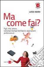 Ma come fai? Figli, casa, lavoro. Conciliare tempo familiare e aspirazioni professionali. E-book. Formato PDF ebook