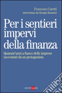 Per i sentieri impervi della finanza. Quarant'anni a fianco delle imprese raccontati da un protagonista. E-book. Formato PDF ebook di Francesco Caretti