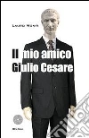 Il mio amico Giulio Cesare. E-book. Formato EPUB ebook di Lauro Monti