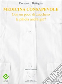 Medicina ConsapevoleCon un poco di zucchero la pillola andrà giù?. E-book. Formato EPUB ebook di Domenico Battaglia