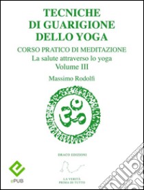 Tecniche di Guarigione dello YogaCorso Pratico di Meditazione. La salute attraverso lo yoga. Volume III. E-book. Formato PDF ebook di Massimo Rodolfi