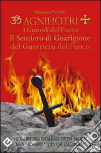 Agnihotri - I Custodi del FuocoIl Sentiero di Guarigione del Guerriero del Fuoco. E-book. Formato PDF ebook di Massimo Rodolfi