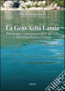 La Gens Aelia LamiaPersonaggi e monumenti del I sec. a.C. a Sperlonga Roma e Formia. E-book. Formato Mobipocket ebook di Paola Brandizzi Vittucci