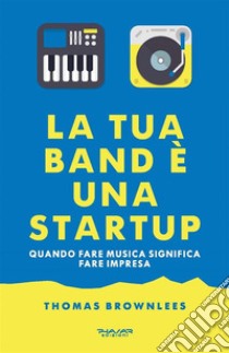 La tua band è una start upQuando fare musica significa fare impresa. E-book. Formato Mobipocket ebook di Thomas Brownlees