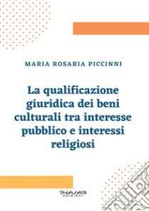 La qualificazione giuridica dei beni culturali tra interesse pubblico e interessi religiosi. E-book. Formato PDF ebook di Maria Rosaria Piccinni