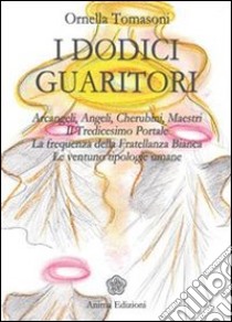 Dodici guaritori: Arcangeli, angeli, cherubini, maestri. Il tredicesimo portale. La frequenza della fratellanza bianca. Le ventuno tipologie umane. E-book. Formato PDF ebook di Tomasoni Ornella