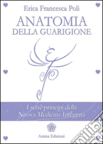 Anatomia della GuarigioneI sette principi della Nuova Medicina Integrata. E-book. Formato EPUB ebook di Erica Francesca Poli