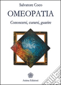 Omeopatia: Conoscersi, curarsi, guarire. E-book. Formato PDF ebook di Salvatore Coco