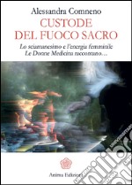 Custode del Fuoco Sacro: Lo sciamanesimo e l’energia femminile Le donne medicina raccontano…. E-book. Formato EPUB ebook