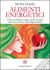 Alimenti Energetici: Come modificare corpo, mente e anima attraverso la forza vitale degli alimenti. E-book. Formato Mobipocket ebook di Monica Grando