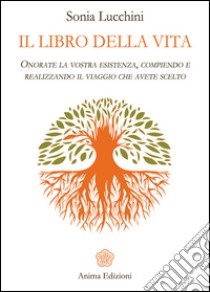 Il libro della vitaOnorate la vostra esistenza, compiendo e realizzando il viaggio che avete scelto. E-book. Formato EPUB ebook di Sonia Lucchini